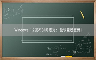 Windows 12发布时间曝光：微软重磅更新！