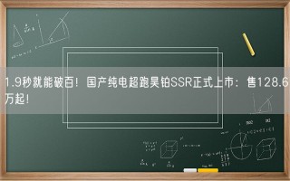 1.9秒就能破百！国产纯电超跑昊铂SSR正式上市：售128.6万起！