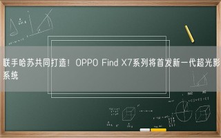 联手哈苏共同打造！OPPO Find X7系列将首发新一代超光影系统