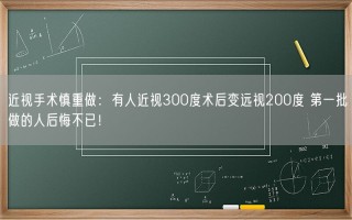 近视手术慎重做：有人近视300度术后变远视200度 第一批做的人后悔不已！