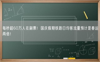 每秒超60万人在刷票！国庆假期铁路日均客流量预计是春运两倍！