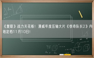 《复联》战力天花板！漫威年度压轴大片《惊奇队长2》内地定档11月10日！