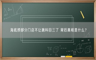 海底捞部分门店不让跳科目三了 背后真相是什么？