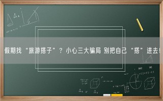 假期找“旅游搭子”？小心三大骗局 别把自己“搭”进去！