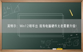 英特尔：Win12明年出 现有电脑硬件太老需要升级！