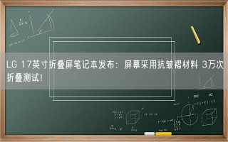 LG 17英寸折叠屏笔记本发布：屏幕采用抗皱褶材料 3万次折叠测试！