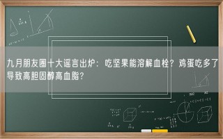 九月朋友圈十大谣言出炉：吃坚果能溶解血栓？鸡蛋吃多了导致高胆固醇高血脂？