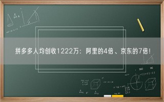 拼多多人均创收1222万：阿里的4倍、京东的7倍！