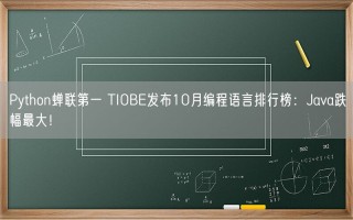 Python蝉联第一 TIOBE发布10月编程语言排行榜：Java跌幅最大！