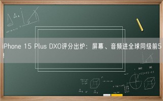 iPhone 15 Plus DXO评分出炉：屏幕、音频进全球同级前5！