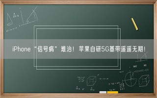 iPhone“信号病”难治！苹果自研5G基带遥遥无期！