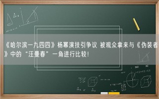 《哈尔滨一九四四》杨幂演技引争议 被观众拿来与《伪装者》中的“汪曼春”一角进行比较！