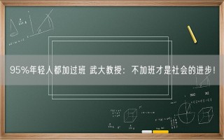 95%年轻人都加过班 武大教授：不加班才是社会的进步！