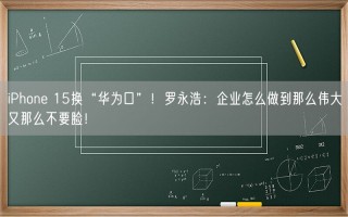 iPhone 15换“华为口”！罗永浩：企业怎么做到那么伟大又那么不要脸！