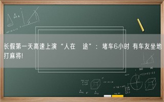 长假第一天高速上演“人在囧途”：堵车6小时 有车友坐地打麻将!