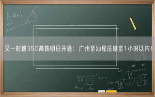 又一时速350高铁明日开通：广州至汕尾压缩至1小时以内！