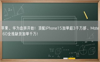 苹果、华为血拼开始！顶配iPhone15加单超3千万部、Mate 60全线缺货加单千万！