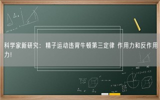 科学家新研究：精子运动违背牛顿第三定律 作用力和反作用力！