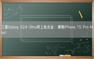 三星Galaxy S24 Ultra将上钛合金：硬刚iPhone 15 Pro Max！