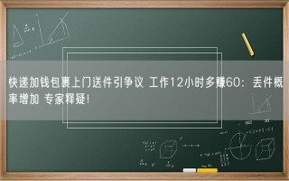 快递加钱包裹上门送件引争议 工作12小时多赚60：丢件概率增加 专家释疑！