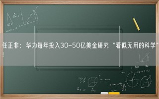 任正非：华为每年投入30-50亿美金研究“看似无用的科学”！