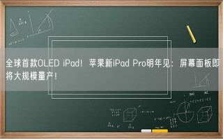 全球首款OLED iPad！苹果新iPad Pro明年见：屏幕面板即将大规模量产！