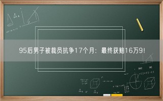 95后男子被裁员抗争17个月：最终获赔16万9！