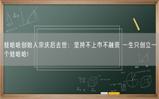 娃哈哈创始人宗庆后去世：坚持不上市不融资 一生只创立一个娃哈哈!