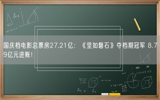 国庆档电影总票房27.21亿：《坚如磐石》夺档期冠军 8.79亿元进账！