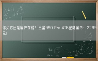 你买它还是国产存储？三星990 Pro 4TB登陆国内：2299元！