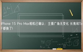 iPhone 15 Pro Max相机已确认：主摄广角无变化 长焦和ToF都换了!