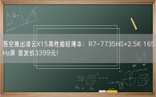 吾空推出凌云X15高性能轻薄本：R7-7735HS+2.5K 165Hz屏 首发价3399元！