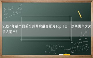 2024年截至目前全球票房最高影片Top 10：这两国产大片杀入前三！