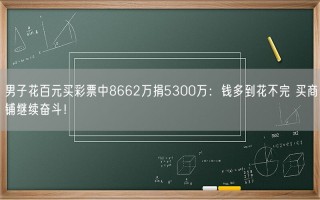 男子花百元买彩票中8662万捐5300万：钱多到花不完 买商铺继续奋斗！