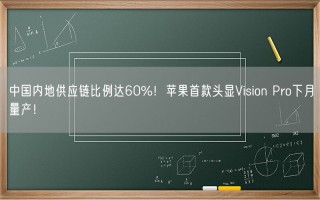 中国内地供应链比例达60%！苹果首款头显Vision Pro下月量产！