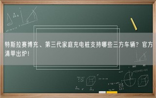 特斯拉赛博充、第三代家庭充电桩支持哪些三方车辆？官方清单出炉！