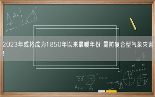 2023年或将成为1850年以来最暖年份 需防复合型气象灾害！