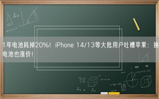 1年电池耗掉20%！iPhone 14/13等大批用户吐槽苹果：换电池也涨价！