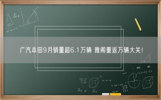 广汽本田9月销量超6.1万辆 雅阁重返万辆大关！