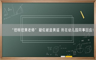 “挖呀挖黄老师”疑似被造黄谣 所在幼儿园同事回应！