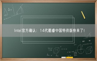 Intel官方确认：14代酷睿中国特供版快来了！