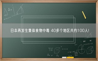 日本再发生集体食物中毒 40多个地区共约100人!