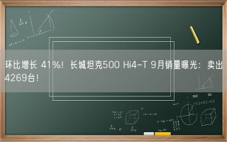 环比增长 41%！长城坦克500 Hi4-T 9月销量曝光：卖出4269台！