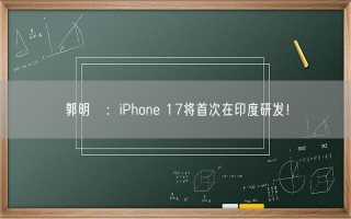 郭明錤：iPhone 17将首次在印度研发！