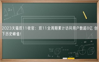 2023天猫双11收官：双11全周期累计访问用户数超8亿 创下历史峰值！