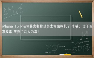 iPhone 15 Pro包装盒撕拉封条太容易摔机了 李楠：过于追求成本 放弃了以人为本！