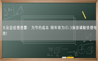 大众总经理透露：为节约成本 明年将为ID.3换装磷酸铁锂电池！