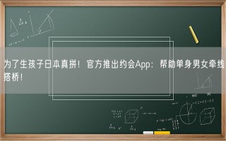 为了生孩子日本真拼！官方推出约会App：帮助单身男女牵线搭桥！