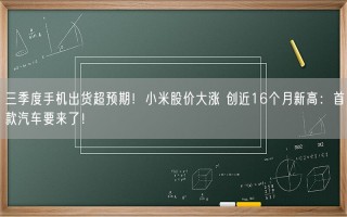 三季度手机出货超预期！小米股价大涨 创近16个月新高：首款汽车要来了！