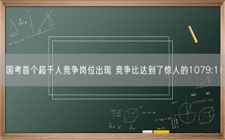 国考首个超千人竞争岗位出现 竞争比达到了惊人的1079:1！